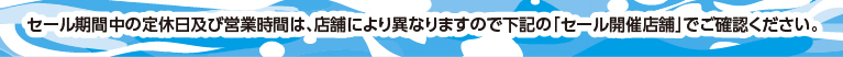 セール期間中の定休日及び営業時間は、店舗により異なりますので下記の「セール開催店舗」でご確認ください。
