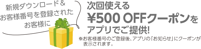 新規ダウンロード＆お客様番号を登録されたお客様に、次回使える500円OFFクーポンをアプリでご提供！